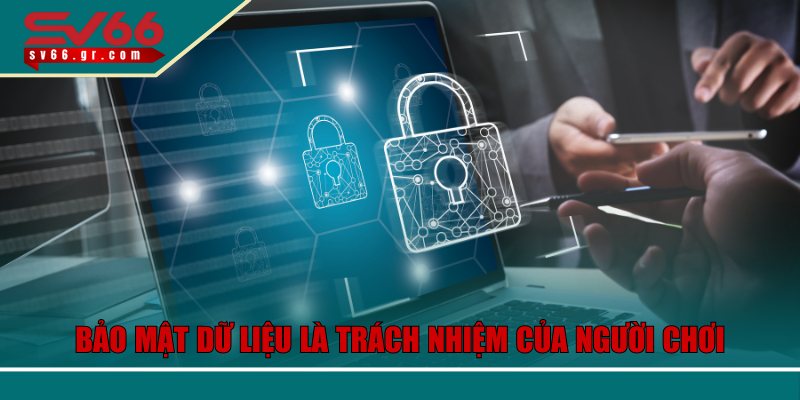 Bảo mật dữ liệu là trách nhiệm, nghĩa vụ của người chơi