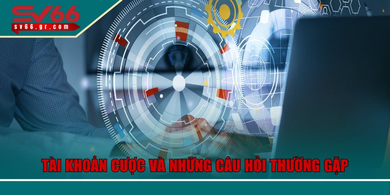 Tài khoản cược và những câu hỏi thường gặp hot